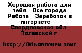 Хорошая работа для тебя - Все города Работа » Заработок в интернете   . Свердловская обл.,Полевской г.